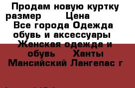 Продам новую куртку.размер 9XL › Цена ­ 1 500 - Все города Одежда, обувь и аксессуары » Женская одежда и обувь   . Ханты-Мансийский,Лангепас г.